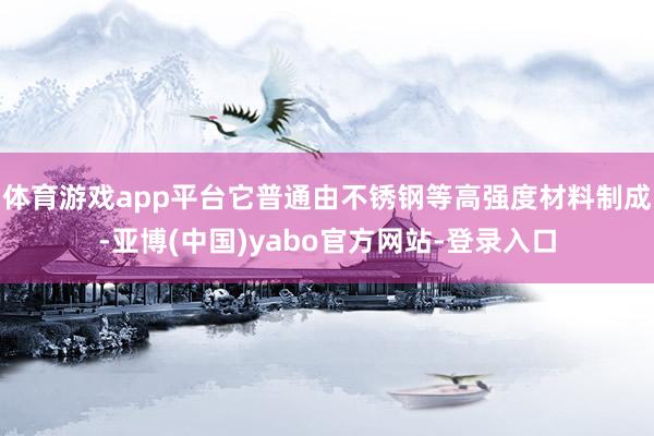 体育游戏app平台它普通由不锈钢等高强度材料制成-亚博(中国)yabo官方网站-登录入口