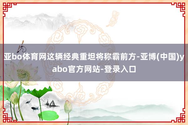 亚bo体育网这辆经典重坦将称霸前方-亚博(中国)yabo官方网站-登录入口