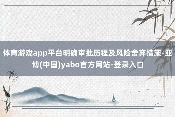 体育游戏app平台明确审批历程及风险舍弃措施-亚博(中国)yabo官方网站-登录入口