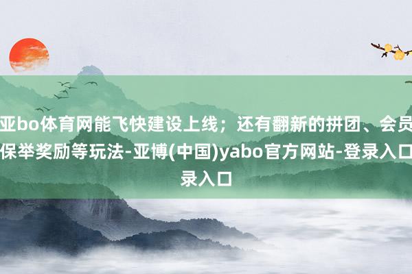亚bo体育网能飞快建设上线；还有翻新的拼团、会员保举奖励等玩法-亚博(中国)yabo官方网站-登录入口