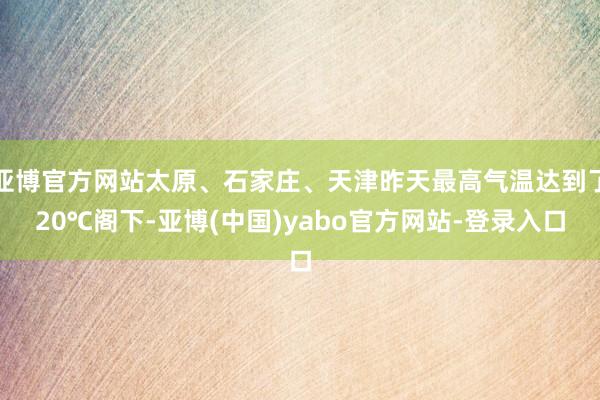 亚博官方网站太原、石家庄、天津昨天最高气温达到了20℃阁下-亚博(中国)yabo官方网站-登录入口