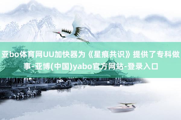 亚bo体育网UU加快器为《星痕共识》提供了专科做事-亚博(中国)yabo官方网站-登录入口