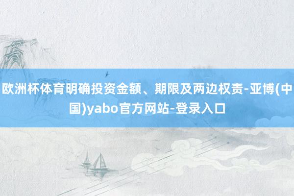 欧洲杯体育明确投资金额、期限及两边权责-亚博(中国)yabo官方网站-登录入口