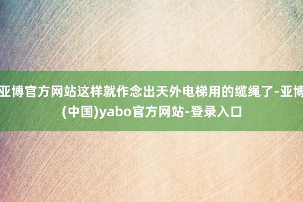 亚博官方网站这样就作念出天外电梯用的缆绳了-亚博(中国)yabo官方网站-登录入口