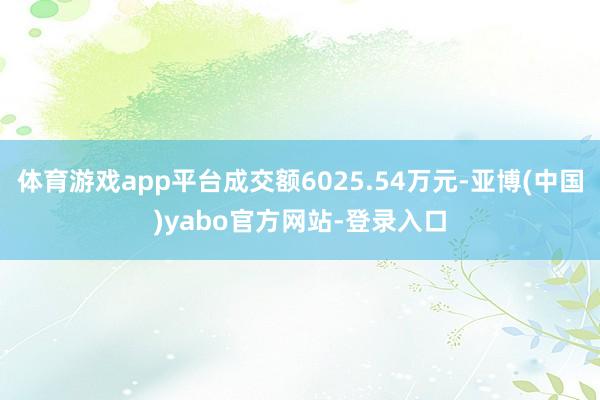 体育游戏app平台成交额6025.54万元-亚博(中国)yabo官方网站-登录入口
