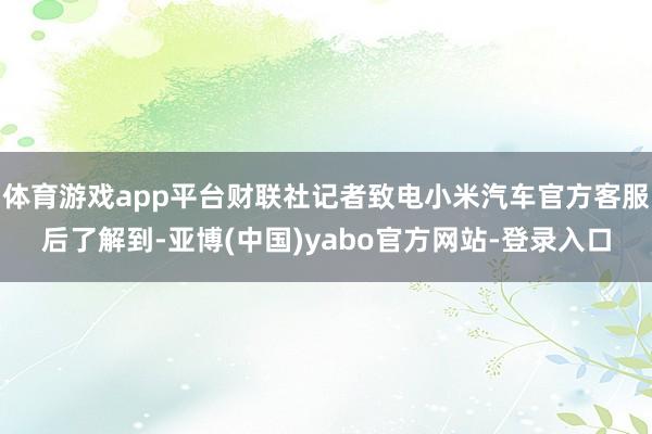 体育游戏app平台财联社记者致电小米汽车官方客服后了解到-亚博(中国)yabo官方网站-登录入口