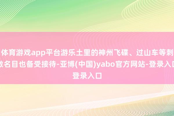 体育游戏app平台游乐土里的神州飞碟、过山车等刺激名目也备受接待-亚博(中国)yabo官方网站-登录入口