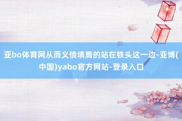 亚bo体育网从而义愤填膺的站在铁头这一边-亚博(中国)yabo官方网站-登录入口