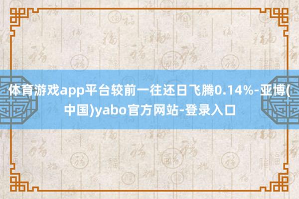 体育游戏app平台较前一往还日飞腾0.14%-亚博(中国)yabo官方网站-登录入口