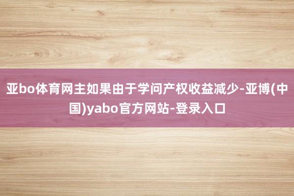 亚bo体育网主如果由于学问产权收益减少-亚博(中国)yabo官方网站-登录入口