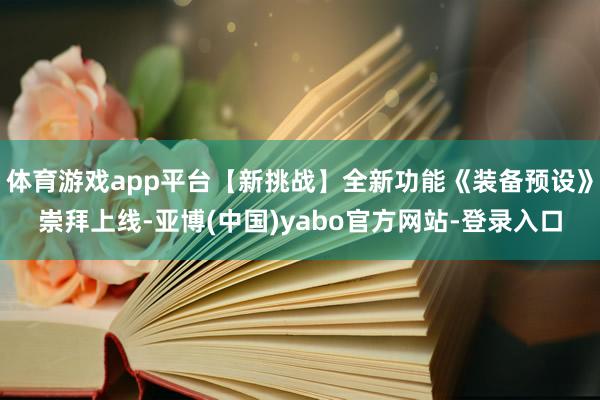 体育游戏app平台【新挑战】全新功能《装备预设》崇拜上线-亚博(中国)yabo官方网站-登录入口