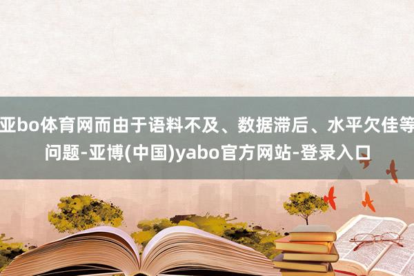 亚bo体育网而由于语料不及、数据滞后、水平欠佳等问题-亚博(中国)yabo官方网站-登录入口