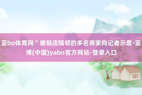 亚bo体育网＂暖锅店隔邻的多名商家向记者示意-亚博(中国)yabo官方网站-登录入口