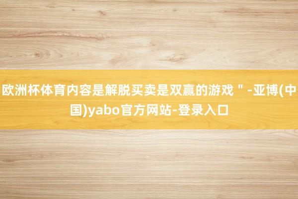 欧洲杯体育内容是解脱买卖是双赢的游戏＂-亚博(中国)yabo官方网站-登录入口