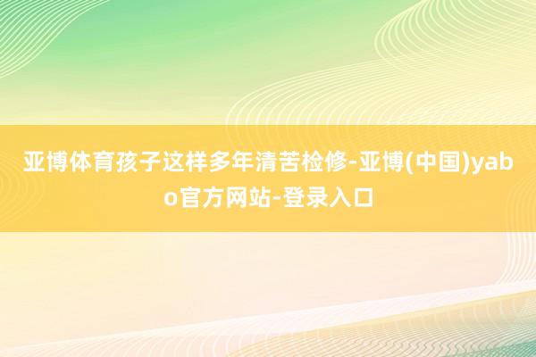 亚博体育孩子这样多年清苦检修-亚博(中国)yabo官方网站-登录入口