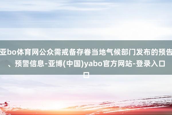 亚bo体育网公众需戒备存眷当地气候部门发布的预告、预警信息-亚博(中国)yabo官方网站-登录入口
