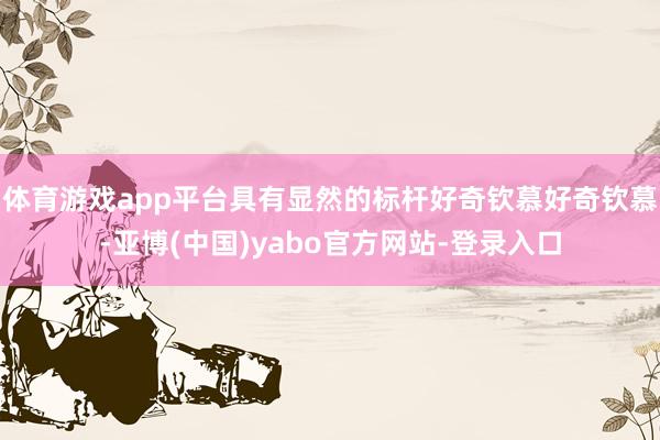 体育游戏app平台具有显然的标杆好奇钦慕好奇钦慕-亚博(中国)yabo官方网站-登录入口