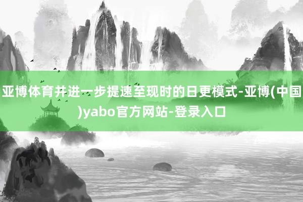亚博体育并进一步提速至现时的日更模式-亚博(中国)yabo官方网站-登录入口