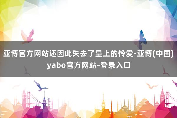 亚博官方网站还因此失去了皇上的怜爱-亚博(中国)yabo官方网站-登录入口