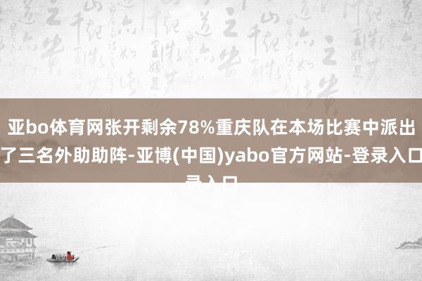 亚bo体育网张开剩余78%重庆队在本场比赛中派出了三名外助助阵-亚博(中国)yabo官方网站-登录入口