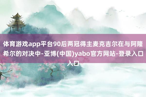 体育游戏app平台90后两冠得主麦克吉尔在与阿隆希尔的对决中-亚博(中国)yabo官方网站-登录入口