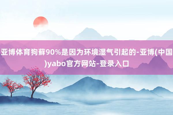 亚博体育狗藓90%是因为环境湿气引起的-亚博(中国)yabo官方网站-登录入口