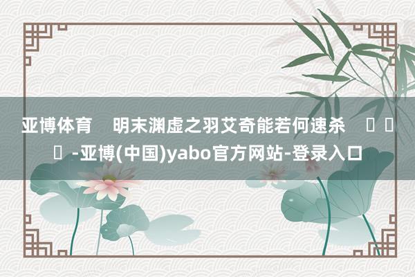 亚博体育    明末渊虚之羽艾奇能若何速杀    			-亚博(中国)yabo官方网站-登录入口