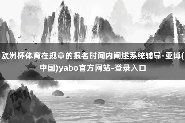欧洲杯体育在规章的报名时间内阐述系统辅导-亚博(中国)yabo官方网站-登录入口