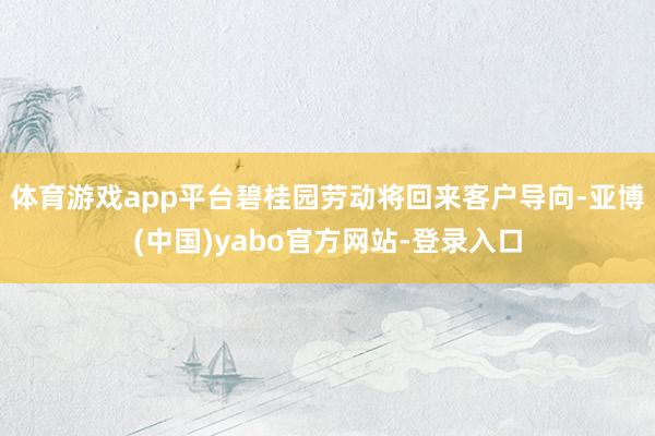 体育游戏app平台碧桂园劳动将回来客户导向-亚博(中国)yabo官方网站-登录入口
