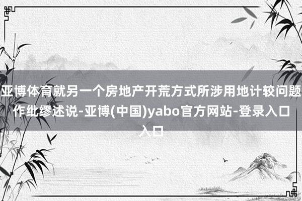 亚博体育就另一个房地产开荒方式所涉用地计较问题作纰缪述说-亚博(中国)yabo官方网站-登录入口