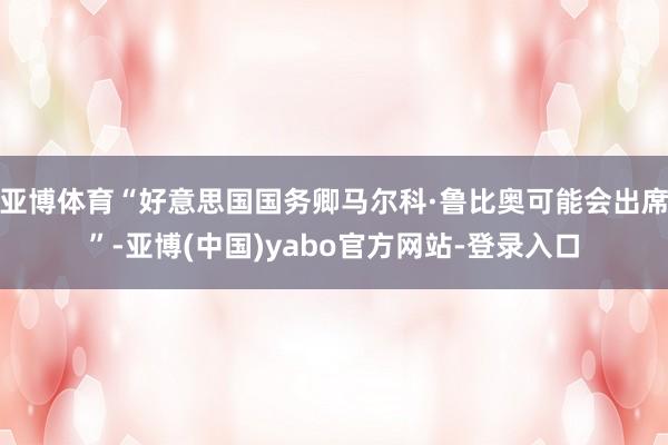 亚博体育“好意思国国务卿马尔科·鲁比奥可能会出席”-亚博(中国)yabo官方网站-登录入口