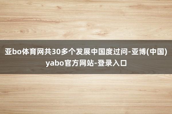 亚bo体育网共30多个发展中国度过问-亚博(中国)yabo官方网站-登录入口