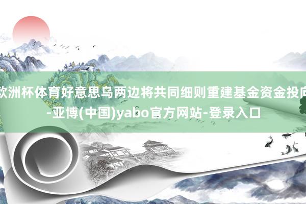 欧洲杯体育好意思乌两边将共同细则重建基金资金投向-亚博(中国)yabo官方网站-登录入口