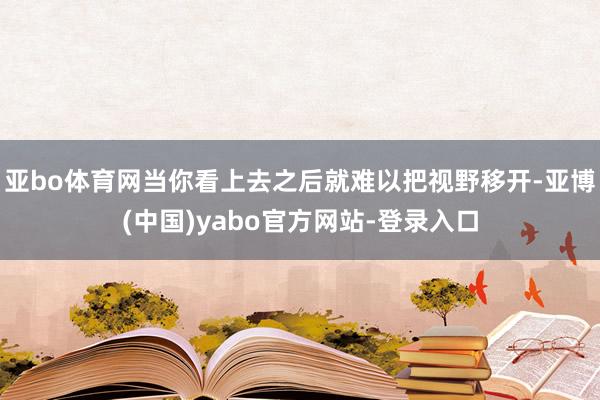 亚bo体育网当你看上去之后就难以把视野移开-亚博(中国)yabo官方网站-登录入口