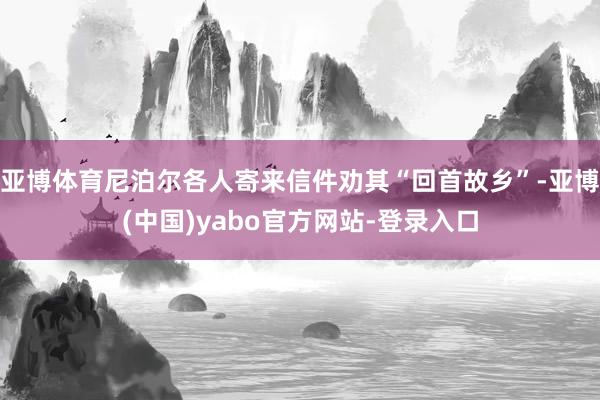 亚博体育尼泊尔各人寄来信件劝其“回首故乡”-亚博(中国)yabo官方网站-登录入口