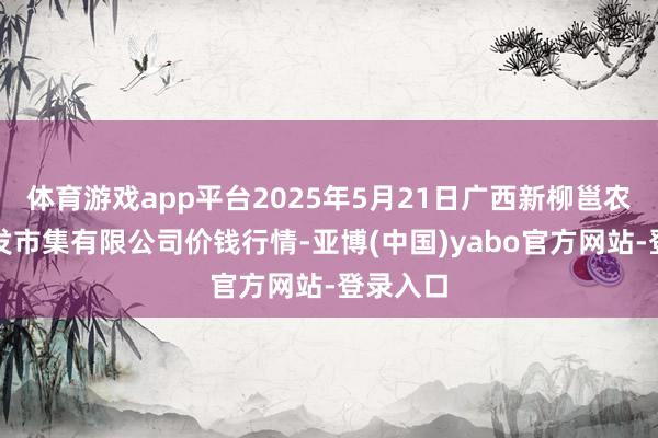 体育游戏app平台2025年5月21日广西新柳邕农居品批发市集有限公司价钱行情-亚博(中国)yabo官方网站-登录入口