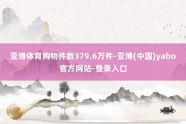 亚博体育购物件数379.6万件-亚博(中国)yabo官方网站-登录入口