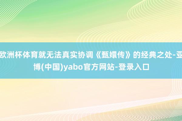 欧洲杯体育就无法真实协调《甄嬛传》的经典之处-亚博(中国)yabo官方网站-登录入口