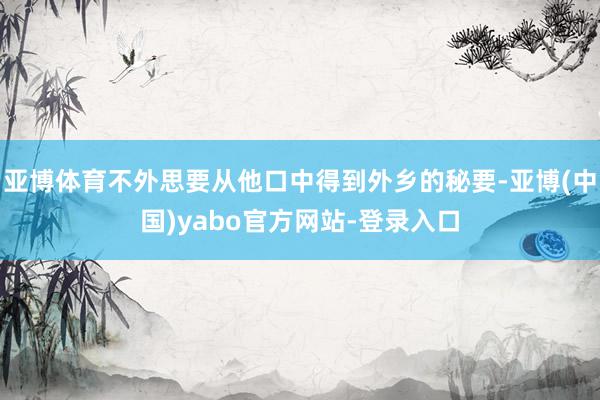 亚博体育不外思要从他口中得到外乡的秘要-亚博(中国)yabo官方网站-登录入口