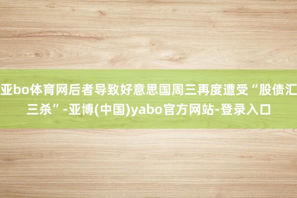 亚bo体育网后者导致好意思国周三再度遭受“股债汇三杀”-亚博(中国)yabo官方网站-登录入口