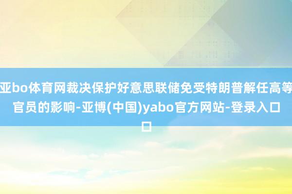 亚bo体育网裁决保护好意思联储免受特朗普解任高等官员的影响-亚博(中国)yabo官方网站-登录入口