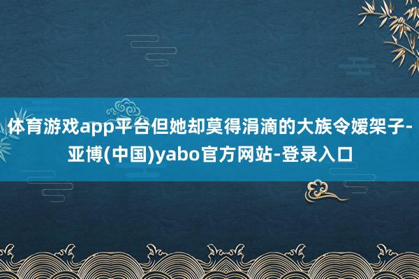 体育游戏app平台但她却莫得涓滴的大族令嫒架子-亚博(中国)yabo官方网站-登录入口