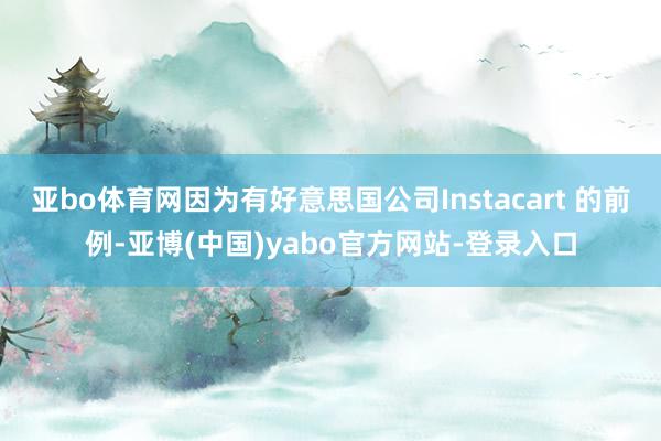 亚bo体育网因为有好意思国公司Instacart 的前例-亚博(中国)yabo官方网站-登录入口