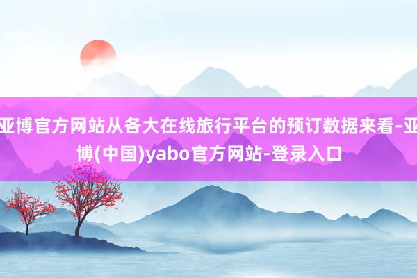 亚博官方网站从各大在线旅行平台的预订数据来看-亚博(中国)yabo官方网站-登录入口