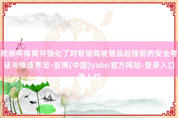 欧洲杯体育并强化了对智能驾驶居品起程前的安全考证与株连界定-亚博(中国)yabo官方网站-登录入口
