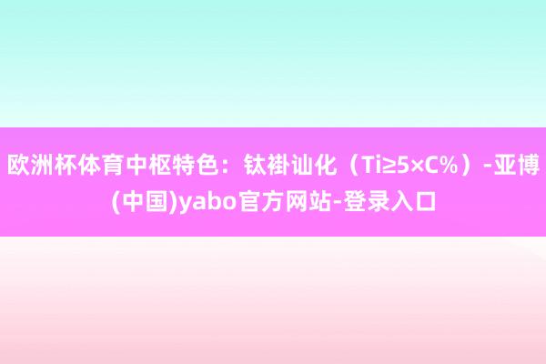 欧洲杯体育中枢特色：钛褂讪化（Ti≥5×C%）-亚博(中国)yabo官方网站-登录入口