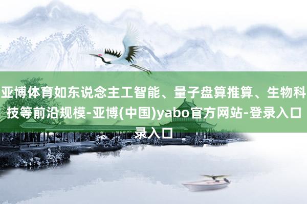亚博体育如东说念主工智能、量子盘算推算、生物科技等前沿规模-亚博(中国)yabo官方网站-登录入口