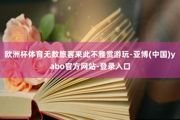 欧洲杯体育无数旅客来此不雅赏游玩-亚博(中国)yabo官方网站-登录入口