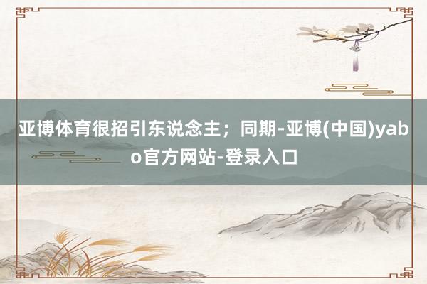 亚博体育很招引东说念主；同期-亚博(中国)yabo官方网站-登录入口
