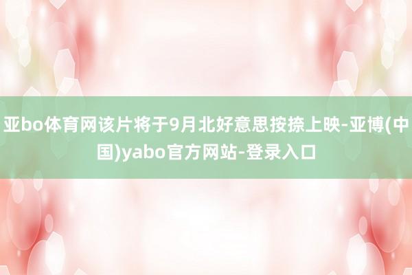 亚bo体育网该片将于9月北好意思按捺上映-亚博(中国)yabo官方网站-登录入口
